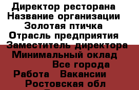 Директор ресторана › Название организации ­ Золотая птичка › Отрасль предприятия ­ Заместитель директора › Минимальный оклад ­ 50 000 - Все города Работа » Вакансии   . Ростовская обл.,Донецк г.